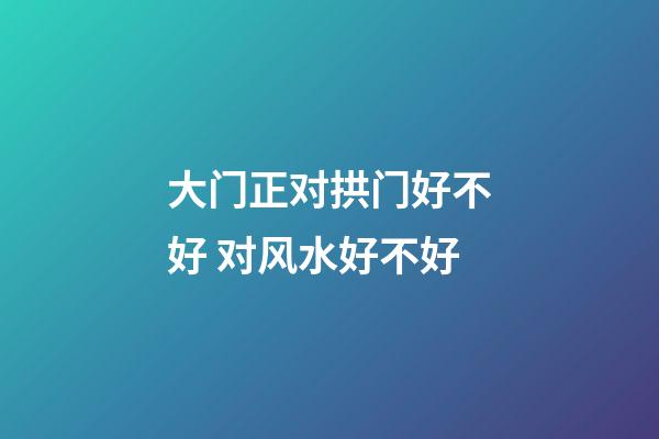 大门正对拱门好不好 对风水好不好